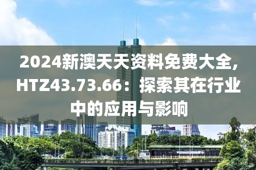 2024新澳天天資料免費(fèi)大全,HTZ43.73.66：探索其在行業(yè)中的應(yīng)用與影響