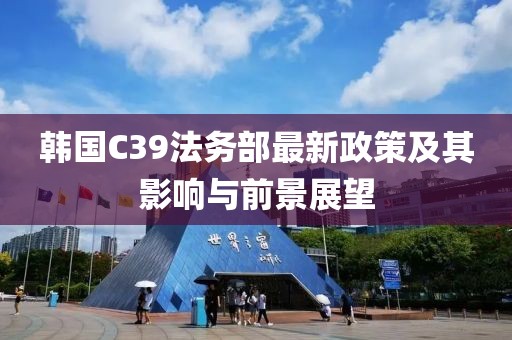 韓國(guó)C39法務(wù)部最新政策及其影響與前景展望