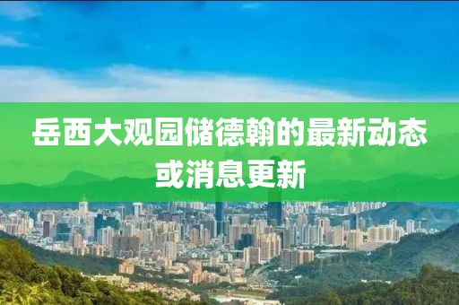 岳西大觀園儲德翰的最新動態(tài)或消息更新