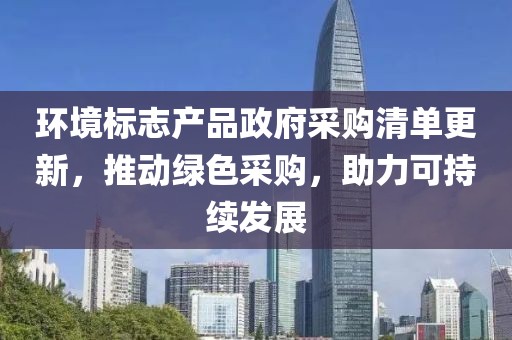 環(huán)境標(biāo)志產(chǎn)品政府采購(gòu)清單更新，推動(dòng)綠色采購(gòu)，助力可持續(xù)發(fā)展