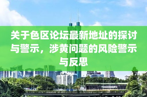 關(guān)于色區(qū)論壇最新地址的探討與警示，涉黃問題的風(fēng)險警示與反思