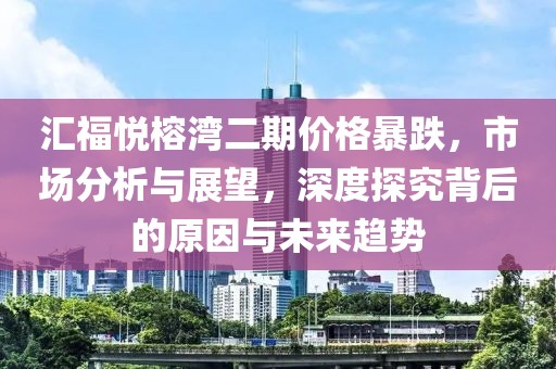 匯福悅榕灣二期價(jià)格暴跌，市場(chǎng)分析與展望，深度探究背后的原因與未來(lái)趨勢(shì)