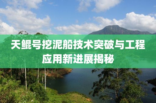 天鯤號挖泥船技術(shù)突破與工程應(yīng)用新進(jìn)展揭秘