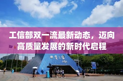 工信部雙一流最新動(dòng)態(tài)，邁向高質(zhì)量發(fā)展的新時(shí)代啟程