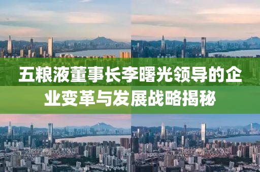 五糧液董事長李曙光領(lǐng)導(dǎo)的企業(yè)變革與發(fā)展戰(zhàn)略揭秘
