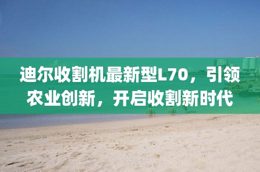 迪爾收割機(jī)最新型L70，引領(lǐng)農(nóng)業(yè)創(chuàng)新，開啟收割新時(shí)代