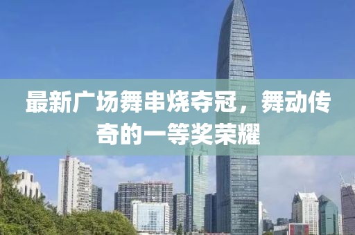 最新廣場舞串燒奪冠，舞動傳奇的一等獎榮耀
