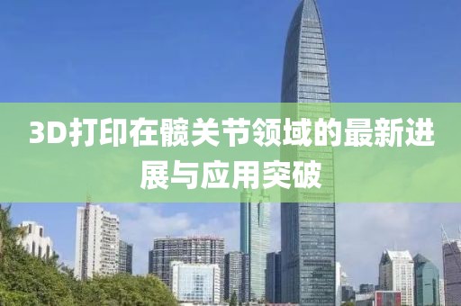 3D打印在髖關(guān)節(jié)領(lǐng)域的最新進(jìn)展與應(yīng)用突破