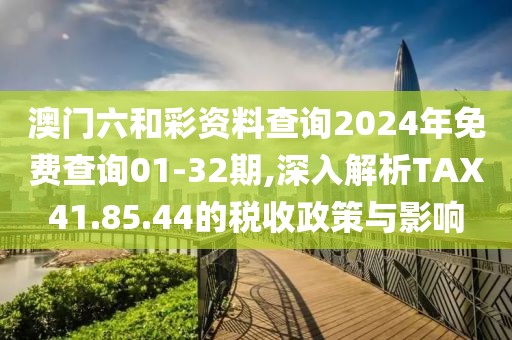 澳門六和彩資料查詢2024年免費(fèi)查詢01-32期,深入解析TAX41.85.44的稅收政策與影響