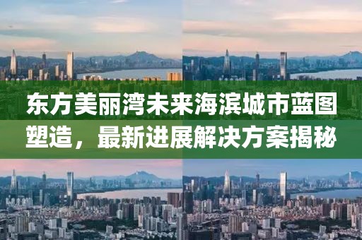 東方美麗灣未來海濱城市藍(lán)圖塑造，最新進(jìn)展解決方案揭秘