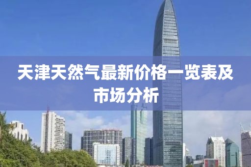 天津天然氣最新價(jià)格一覽表及市場(chǎng)分析