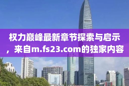 權(quán)力巔峰最新章節(jié)探索與啟示，來自m.fs23.com的獨家內(nèi)容