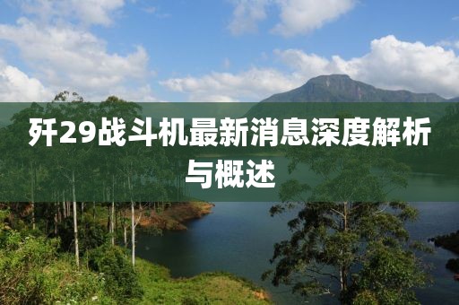 殲29戰(zhàn)斗機(jī)最新消息深度解析與概述