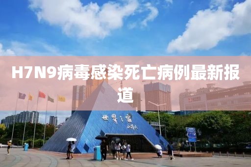 H7N9病毒感染死亡病例最新報(bào)道