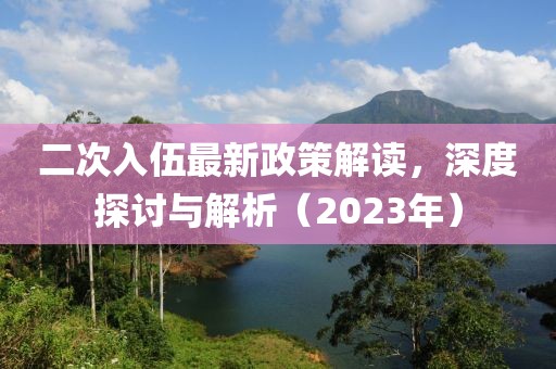 二次入伍最新政策解讀，深度探討與解析（2023年）