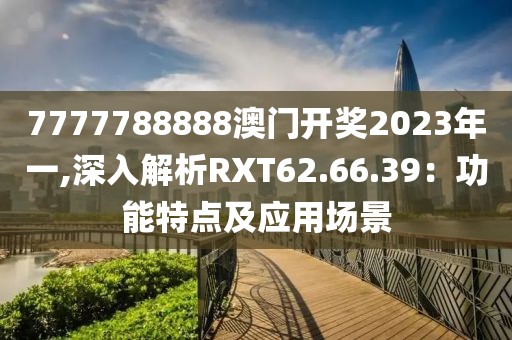 7777788888澳門開(kāi)獎(jiǎng)2023年一,深入解析RXT62.66.39：功能特點(diǎn)及應(yīng)用場(chǎng)景