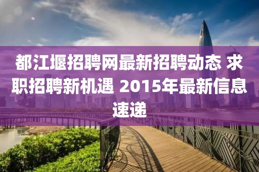 都江堰招聘網(wǎng)最新招聘動態(tài) 求職招聘新機遇 2015年最新信息速遞
