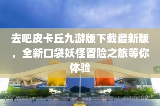 去吧皮卡丘九游版下載最新版，全新口袋妖怪冒險(xiǎn)之旅等你體驗(yàn)