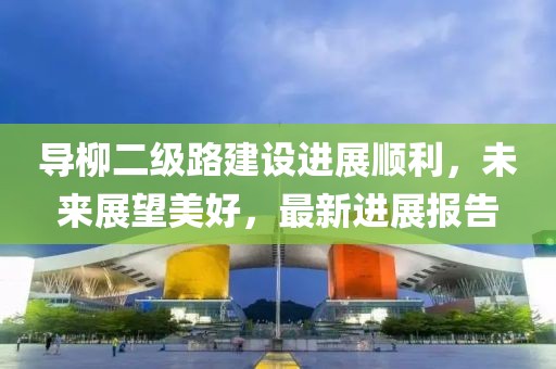 導柳二級路建設進展順利，未來展望美好，最新進展報告