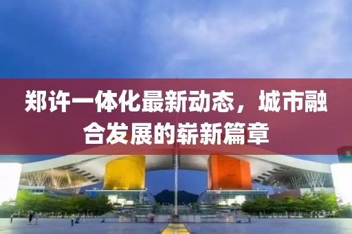鄭許一體化最新動態(tài)，城市融合發(fā)展的嶄新篇章