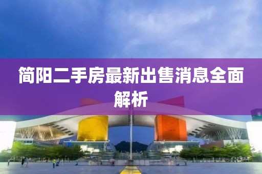 簡陽二手房最新出售消息全面解析