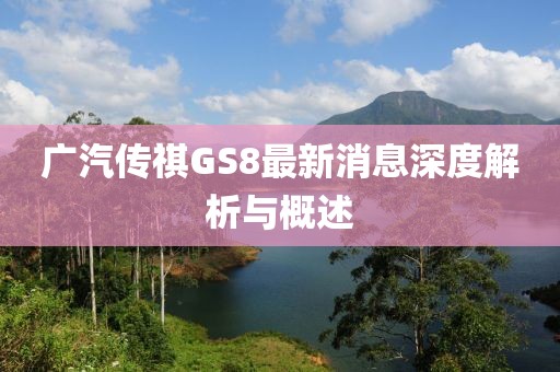 廣汽傳祺GS8最新消息深度解析與概述