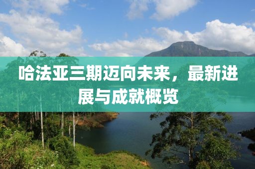 哈法亞三期邁向未來，最新進(jìn)展與成就概覽