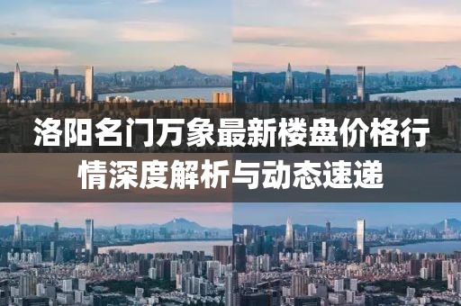 洛陽名門萬象最新樓盤價格行情深度解析與動態(tài)速遞