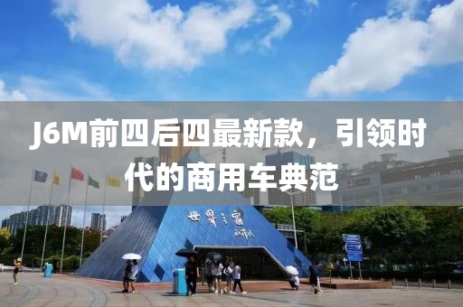 J6M前四后四最新款，引領(lǐng)時(shí)代的商用車典范