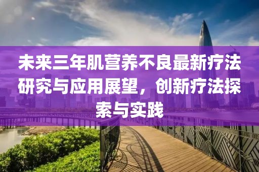 未來(lái)三年肌營(yíng)養(yǎng)不良最新療法研究與應(yīng)用展望，創(chuàng)新療法探索與實(shí)踐