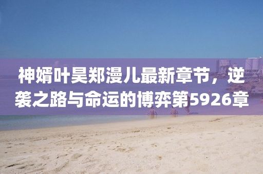 神婿葉昊鄭漫兒最新章節(jié)，逆襲之路與命運(yùn)的博弈第5926章