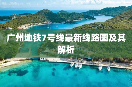 廣州地鐵7號線最新線路圖及其解析