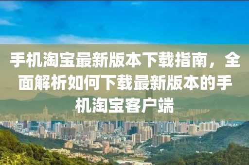 手機(jī)淘寶最新版本下載指南，全面解析如何下載最新版本的手機(jī)淘寶客戶端