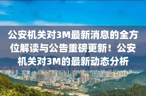 公安機關對3M最新消息的全方位解讀與公告重磅更新！公安機關對3M的最新動態(tài)分析
