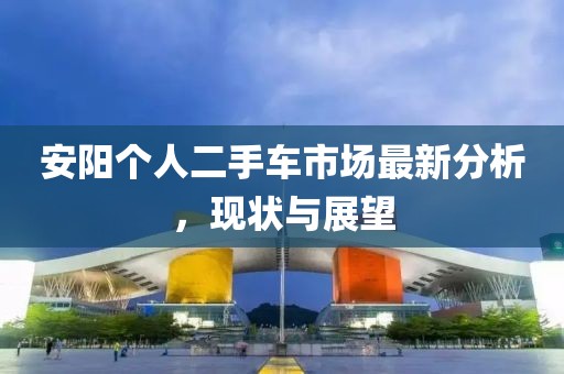 安陽個(gè)人二手車市場最新分析，現(xiàn)狀與展望