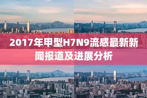 2017年甲型H7N9流感最新新聞報(bào)道及進(jìn)展分析