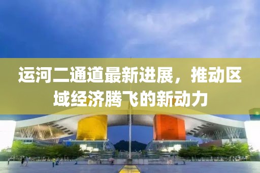 運(yùn)河二通道最新進(jìn)展，推動(dòng)區(qū)域經(jīng)濟(jì)騰飛的新動(dòng)力