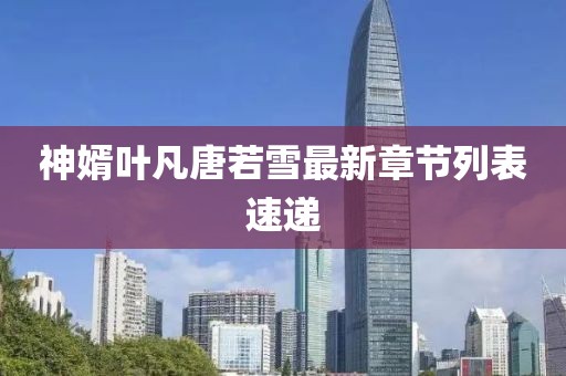 神婿葉凡唐若雪最新章節(jié)列表速遞