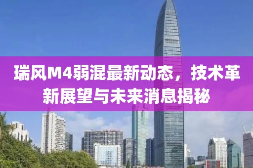 瑞風(fēng)M4弱混最新動態(tài)，技術(shù)革新展望與未來消息揭秘