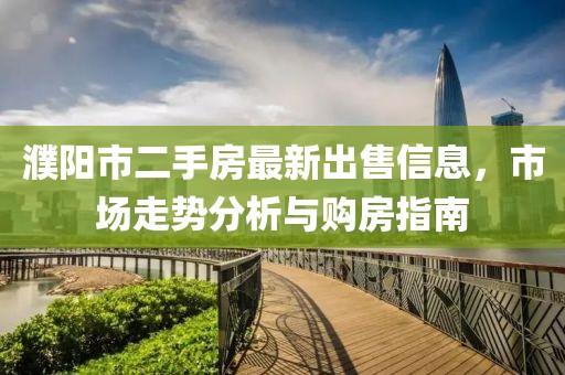 濮陽市二手房最新出售信息，市場走勢分析與購房指南