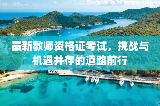 最新教師資格證考試，挑戰(zhàn)與機(jī)遇并存的道路前行