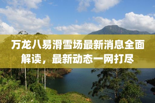 萬龍八易滑雪場最新消息全面解讀，最新動態(tài)一網(wǎng)打盡