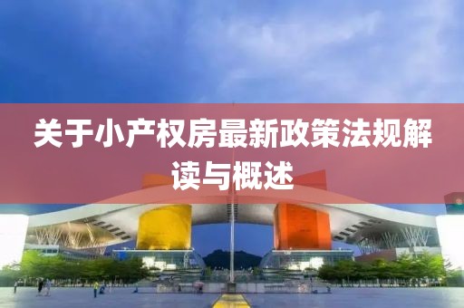 關(guān)于小產(chǎn)權(quán)房最新政策法規(guī)解讀與概述
