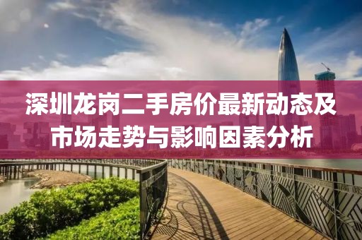 深圳龍崗二手房價最新動態(tài)及市場走勢與影響因素分析