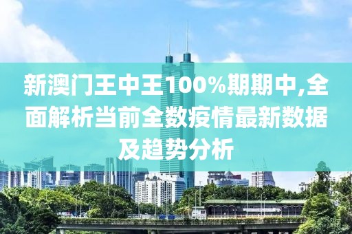 新澳門王中王100%期期中,全面解析當前全數(shù)疫情最新數(shù)據(jù)及趨勢分析