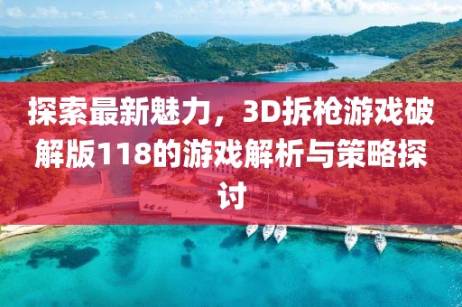 探索最新魅力，3D拆槍游戲破解版118的游戲解析與策略探討