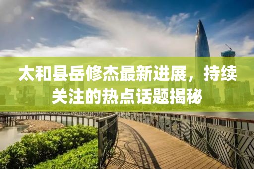 太和縣岳修杰最新進(jìn)展，持續(xù)關(guān)注的熱點(diǎn)話題揭秘
