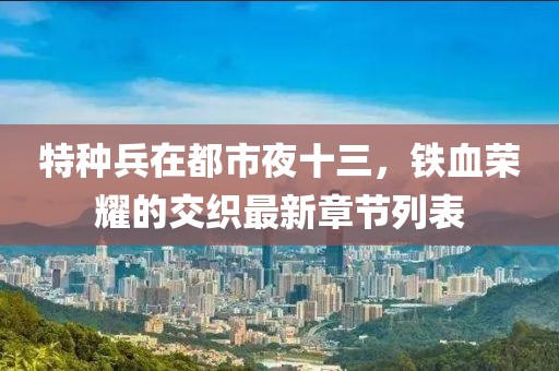 特種兵在都市夜十三，鐵血榮耀的交織最新章節(jié)列表