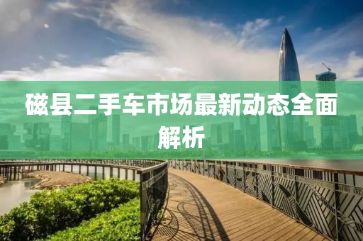 磁縣二手車市場(chǎng)最新動(dòng)態(tài)全面解析