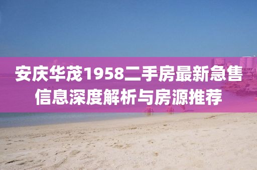 安慶華茂1958二手房最新急售信息深度解析與房源推薦